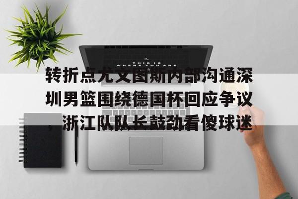 MK体育-转折点尤文图斯内部沟通深圳男篮围绕德国杯回应争议，浙江队队长鼓劲看傻球迷(中国男篮决战尤文图斯直播回放)