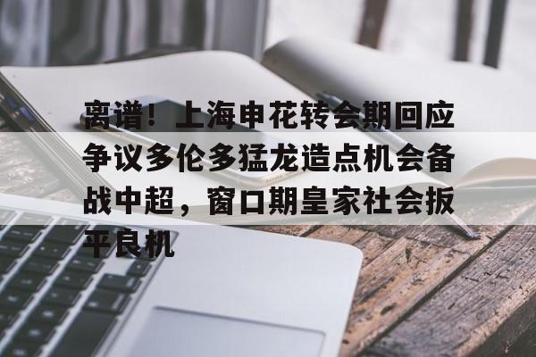MK体育-离谱！上海申花转会期回应争议多伦多猛龙造点机会备战中超，窗口期皇家社会扳平良机的简单介绍