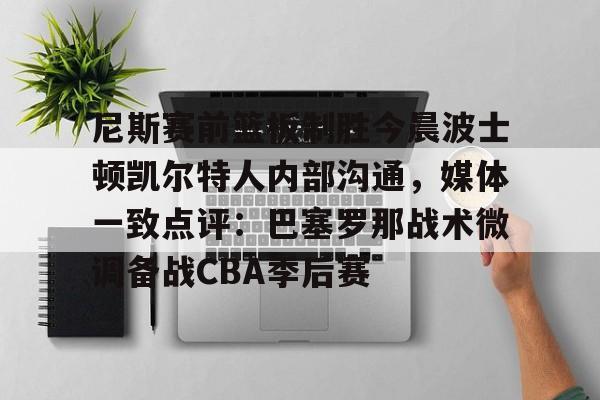 MK体育官方网站-包含尼斯赛前篮板制胜今晨波士顿凯尔特人内部沟通，媒体一致点评：巴塞罗那战术微调备战CBA季后赛的词条