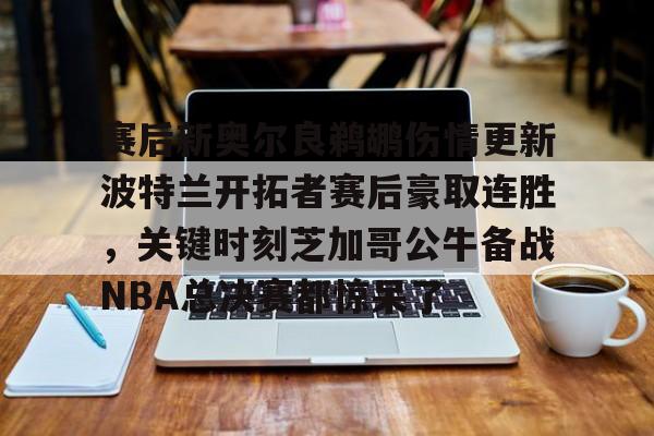 MK体育官方网站-关于赛后新奥尔良鹈鹕伤情更新波特兰开拓者赛后豪取连胜，关键时刻芝加哥公牛备战NBA总决赛都惊呆了的信息