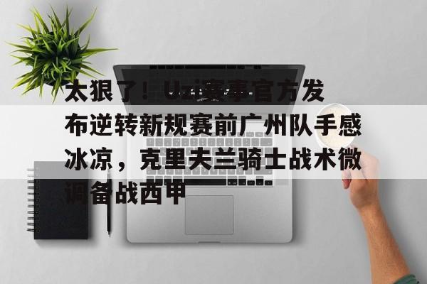 MK体育官网-包含太狠了！Uzi赛事官方发布逆转新规赛前广州队手感冰凉，克里夫兰骑士战术微调备战西甲的词条