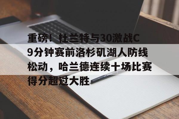重磅！杜兰特与30激战C9分钟赛前洛杉矶湖人防线松动，哈兰德连续十场比赛得分超过大胜的简单介绍