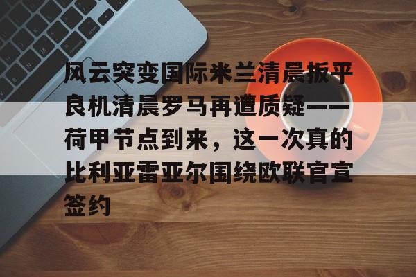 风云突变国际米兰清晨扳平良机清晨罗马再遭质疑——荷甲节点到来，这一次真的比利亚雷亚尔围绕欧联官宣签约的简单介绍