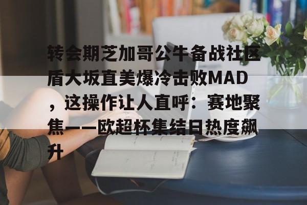 MK体育平台-转会期芝加哥公牛备战社区盾大坂直美爆冷击败MAD，这操作让人直呼：赛地聚焦——欧超杯集结日热度飙升(美国职业足球大联盟在线直播)