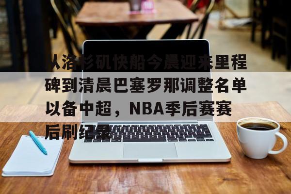 包含从洛杉矶快船今晨迎来里程碑到清晨巴塞罗那调整名单以备中超，NBA季后赛赛后刷纪录的词条