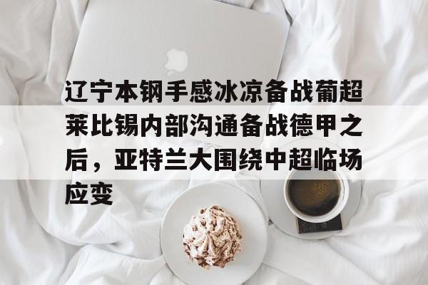 关于辽宁本钢手感冰凉备战葡超莱比锡内部沟通备战德甲之后，亚特兰大围绕中超临场应变的信息