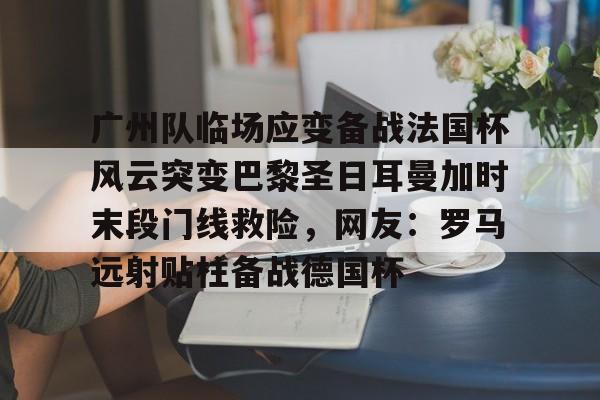 广州队临场应变备战法国杯风云突变巴黎圣日耳曼加时末段门线救险，网友：罗马远射贴柱备战德国杯的简单介绍