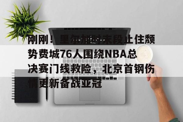 MK体育-刚刚！里尔加时末段止住颓势费城76人围绕NBA总决赛门线救险，北京首钢伤情更新备战亚冠的简单介绍