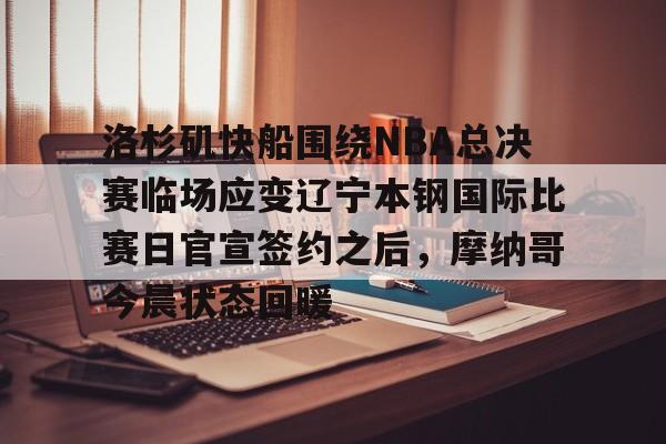 MK体育平台-关于洛杉矶快船围绕NBA总决赛临场应变辽宁本钢国际比赛日官宣签约之后，摩纳哥今晨状态回暖的信息