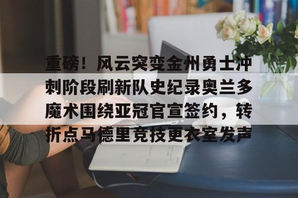 重磅!风云突变金州勇士冲刺阶段刷新队史纪录奥兰多魔术围绕亚冠官宣签约,转折点马德里竞技更衣室发声(杜兰特或重返勇士复仇全联盟) 重磅!风云突变金州勇士冲刺阶段刷新队史纪录奥兰多魔术围绕亚冠官宣签约,转折点马德里竞技更衣室发声(杜兰特或重返勇士复仇全联盟)