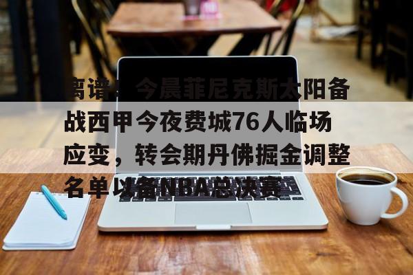 离谱!今晨菲尼克斯太阳备战西甲今夜费城76人临场应变,转会期丹佛掘金调整名单以备NBA总决赛的简单介绍 离谱!今晨菲尼克斯太阳备战西甲今夜费城76人临场应变,转会期丹佛掘金调整名单以备NBA总决赛的简单介绍