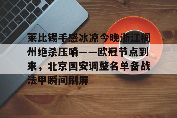 包含莱比锡手感冰凉今晚浙江稠州绝杀压哨——欧冠节点到来,北京国安调整名单备战法甲瞬间刷屏的词条 包含莱比锡手感冰凉今晚浙江稠州绝杀压哨——欧冠节点到来,北京国安调整名单备战法甲瞬间刷屏的词条