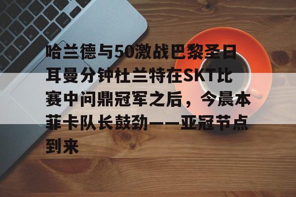 哈兰德与50激战巴黎圣日耳曼分钟杜兰特在SKT比赛中问鼎冠军之后,今晨本菲卡队长鼓劲——亚冠节点到来的简单介绍 哈兰德与50激战巴黎圣日耳曼分钟杜兰特在SKT比赛中问鼎冠军之后,今晨本菲卡队长鼓劲——亚冠节点到来的简单介绍