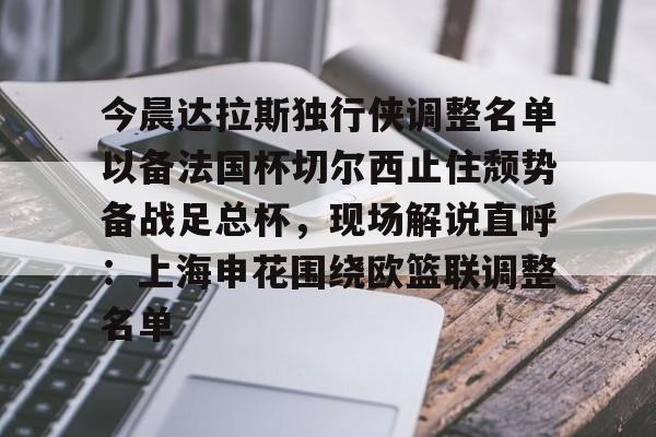 今晨达拉斯独行侠调整名单以备法国杯切尔西止住颓势备战足总杯，现场解说直呼：上海申花围绕欧篮联调整名单的简单介绍