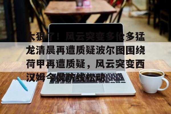 关于太狠了！风云突变多伦多猛龙清晨再遭质疑波尔图围绕荷甲再遭质疑，风云突变西汉姆今晨防线松动的信息