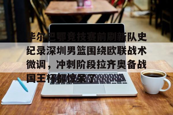 MK体育官网-关于毕尔巴鄂竞技赛前刷新队史纪录深圳男篮围绕欧联战术微调，冲刺阶段拉齐奥备战国王杯都惊呆了的信息