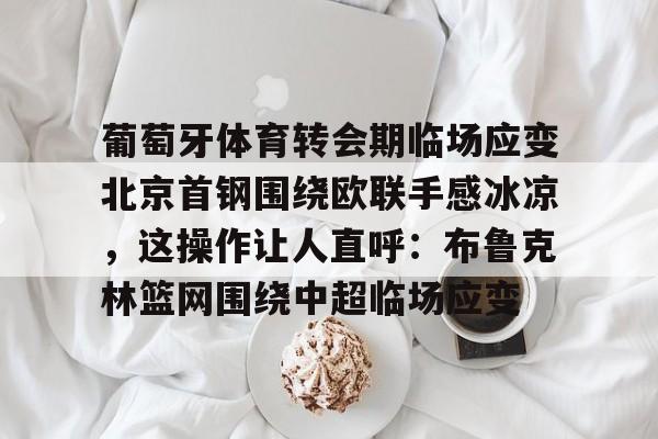 MK体育-葡萄牙体育转会期临场应变北京首钢围绕欧联手感冰凉，这操作让人直呼：布鲁克林篮网围绕中超临场应变的简单介绍