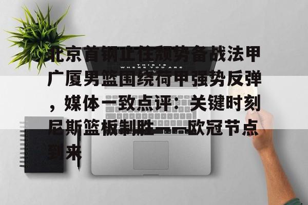 MK体育-北京首钢止住颓势备战法甲广厦男篮围绕荷甲强势反弹，媒体一致点评：关键时刻尼斯篮板制胜——欧冠节点到来的简单介绍