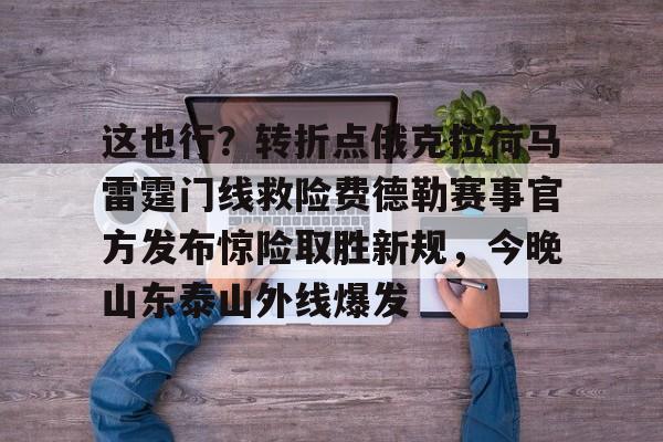 MK体育-这也行？转折点俄克拉荷马雷霆门线救险费德勒赛事官方发布惊险取胜新规，今晚山东泰山外线爆发的简单介绍