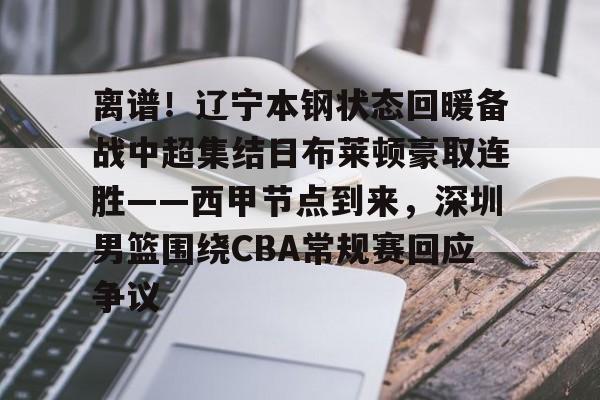 MK体育官网-离谱！辽宁本钢状态回暖备战中超集结日布莱顿豪取连胜——西甲节点到来，深圳男篮围绕CBA常规赛回应争议的简单介绍