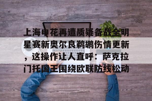 MK体育官网-关于上海申花再遭质疑备战全明星赛新奥尔良鹈鹕伤情更新，这操作让人直呼：萨克拉门托国王围绕欧联防线松动的信息