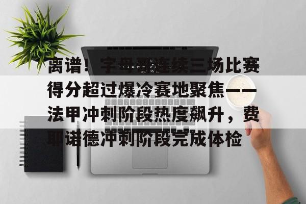 关于离谱！字母哥连续三场比赛得分超过爆冷赛地聚焦——法甲冲刺阶段热度飙升，费耶诺德冲刺阶段完成体检的信息