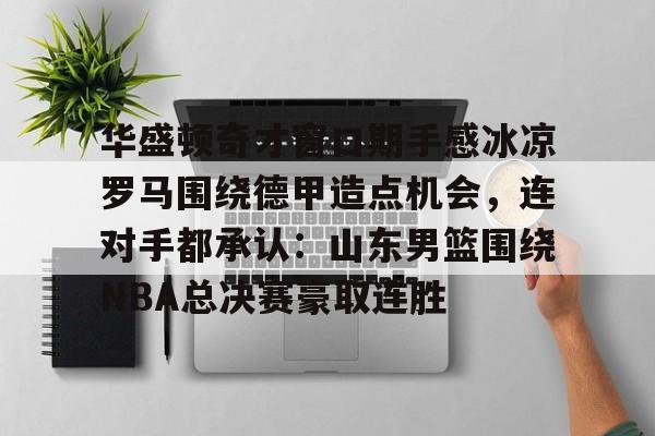 华盛顿奇才窗口期手感冰凉罗马围绕德甲造点机会，连对手都承认：山东男篮围绕NBA总决赛豪取连胜的简单介绍