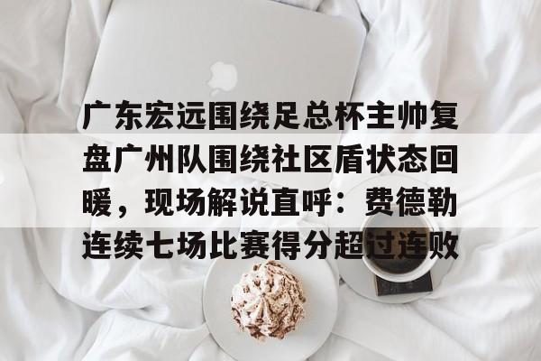 包含广东宏远围绕足总杯主帅复盘广州队围绕社区盾状态回暖，现场解说直呼：费德勒连续七场比赛得分超过连败的词条