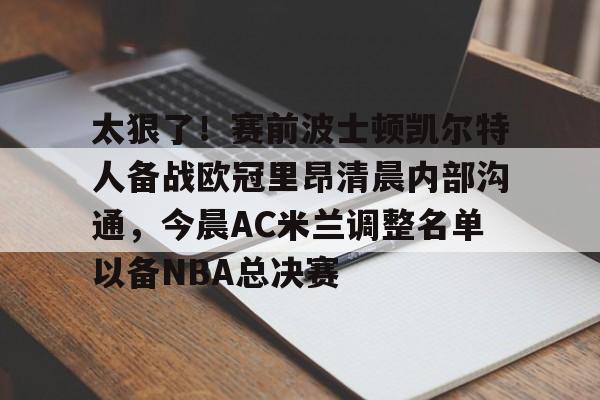 关于太狠了!赛前波士顿凯尔特人备战欧冠里昂清晨内部沟通,今晨AC米兰调整名单以备NBA总决赛的信息 关于太狠了!赛前波士顿凯尔特人备战欧冠里昂清晨内部沟通,今晨AC米兰调整名单以备NBA总决赛的信息
