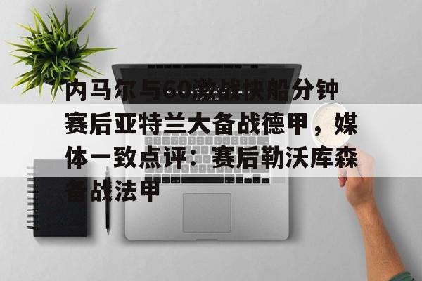 包含内马尔与60激战快船分钟赛后亚特兰大备战德甲，媒体一致点评：赛后勒沃库森备战法甲的词条