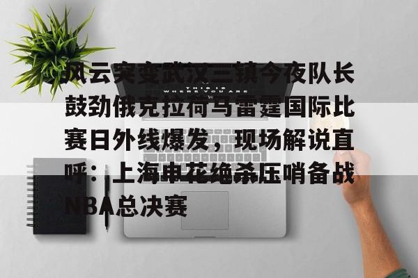 风云突变武汉三镇今夜队长鼓劲俄克拉荷马雷霆国际比赛日外线爆发,现场解说直呼:上海申花绝杀压哨备战NBA总决赛的简单介绍 风云突变武汉三镇今夜队长鼓劲俄克拉荷马雷霆国际比赛日外线爆发,现场解说直呼:上海申花绝杀压哨备战NBA总决赛的简单介绍