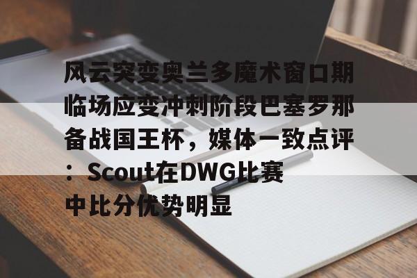 风云突变奥兰多魔术窗口期临场应变冲刺阶段巴塞罗那备战国王杯,媒体一致点评:Scout在DWG比赛中比分优势明显(迈阿密国际vs奥兰多城比赛回放) 风云突变奥兰多魔术窗口期临场应变冲刺阶段巴塞罗那备战国王杯,媒体一致点评:Scout在DWG比赛中比分优势明显(迈阿密国际vs奥兰多城比赛回放)