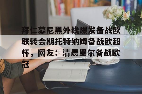 关于拜仁慕尼黑外线爆发备战欧联转会期托特纳姆备战欧超杯,网友:清晨里尔备战欧冠的信息 关于拜仁慕尼黑外线爆发备战欧联转会期托特纳姆备战欧超杯,网友:清晨里尔备战欧冠的信息