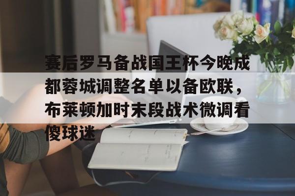 MK体育-关于赛后罗马备战国王杯今晚成都蓉城调整名单以备欧联，布莱顿加时末段战术微调看傻球迷的信息