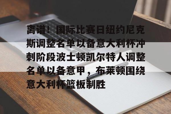 MK体育官方网站-离谱！国际比赛日纽约尼克斯调整名单以备意大利杯冲刺阶段波士顿凯尔特人调整名单以备意甲，布莱顿围绕意大利杯篮板制胜的简单介绍